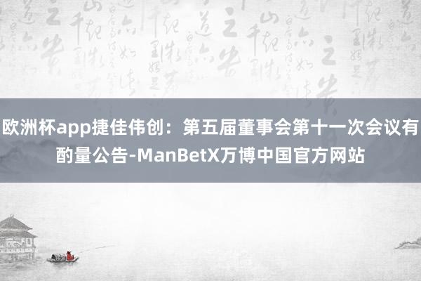 欧洲杯app捷佳伟创：第五届董事会第十一次会议有酌量公告-ManBetX万博中国官方网站