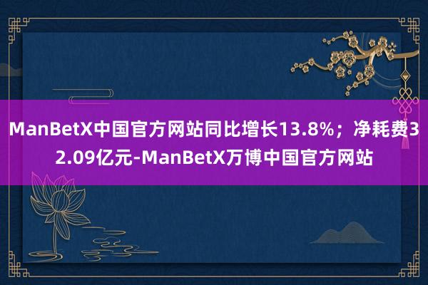 ManBetX中国官方网站同比增长13.8%;净耗费32.09亿元-ManBetX万博中国官方网站