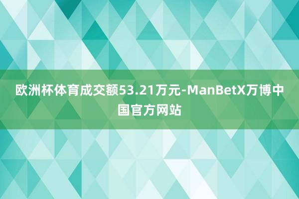 欧洲杯体育成交额53.21万元-ManBetX万博中国官方网站