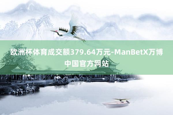 欧洲杯体育成交额379.64万元-ManBetX万博中国官方网站