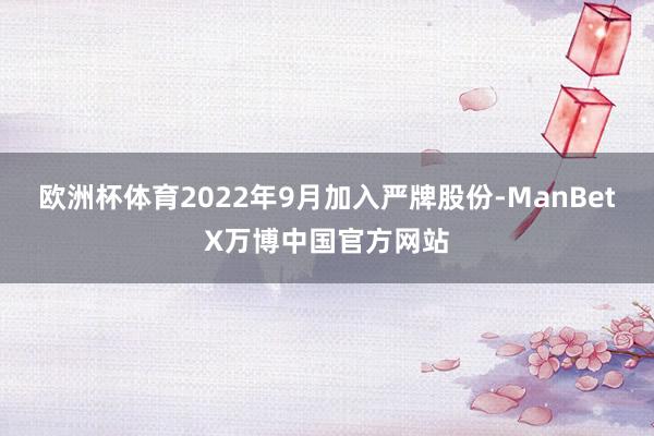 欧洲杯体育2022年9月加入严牌股份-ManBetX万博中国官方网站
