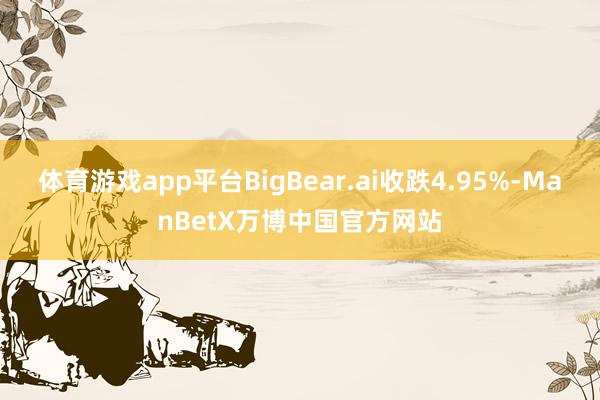 体育游戏app平台BigBear.ai收跌4.95%-ManBetX万博中国官方网站