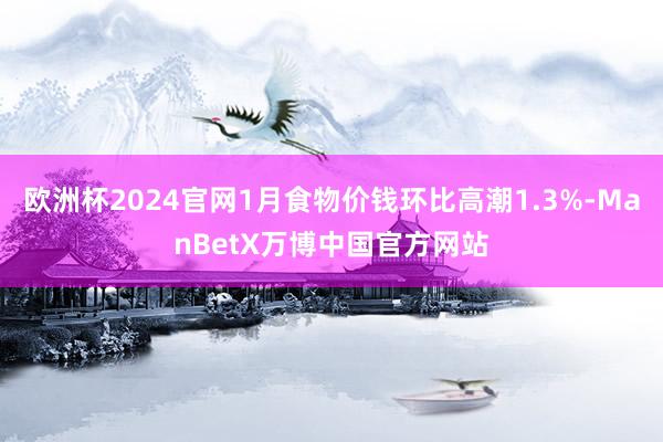 欧洲杯2024官网1月食物价钱环比高潮1.3%-ManBetX万博中国官方网站