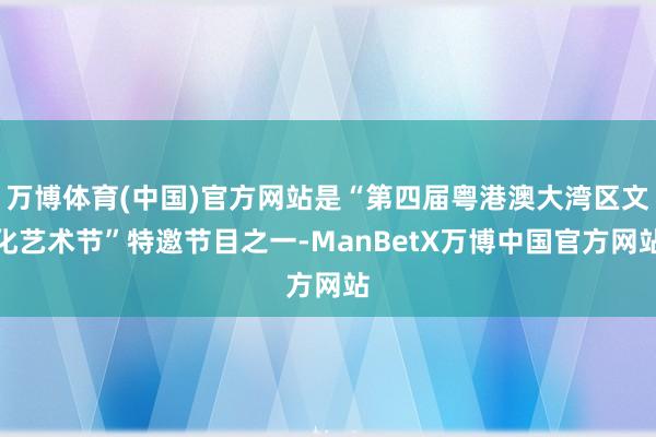 万博体育(中国)官方网站是“第四届粤港澳大湾区文化艺术节”特邀节目之一-ManBetX万博中国官方网站
