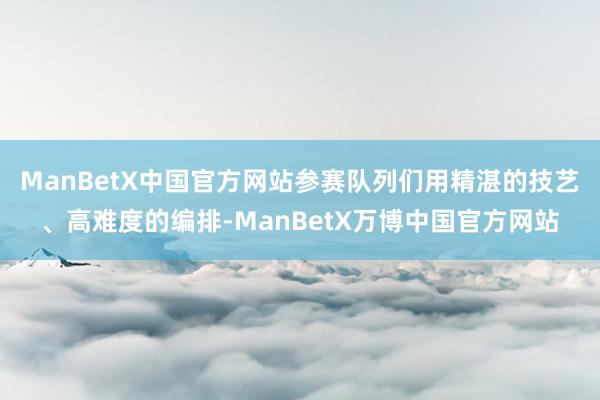 ManBetX中国官方网站参赛队列们用精湛的技艺、高难度的编排-ManBetX万博中国官方网站