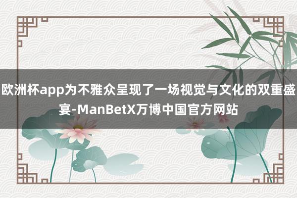 欧洲杯app为不雅众呈现了一场视觉与文化的双重盛宴-ManBetX万博中国官方网站