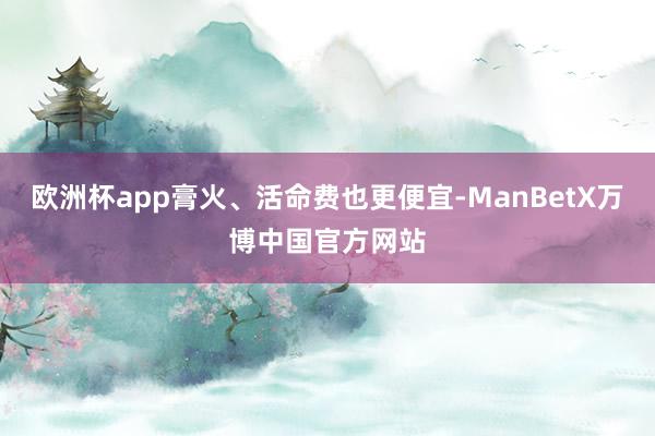 欧洲杯app膏火、活命费也更便宜-ManBetX万博中国官方网站