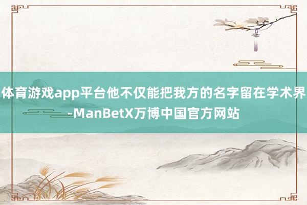 体育游戏app平台他不仅能把我方的名字留在学术界-ManBetX万博中国官方网站