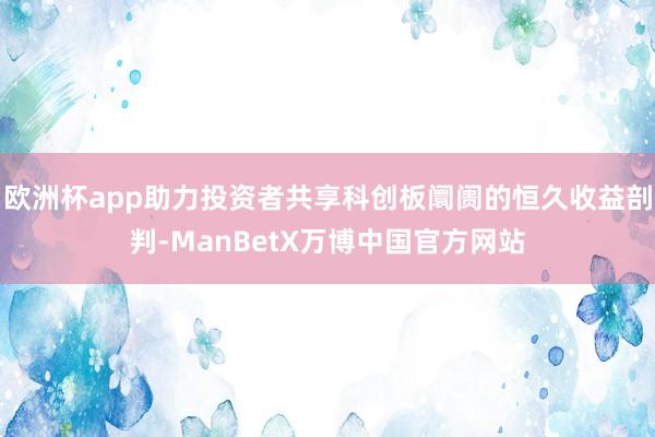 欧洲杯app助力投资者共享科创板阛阓的恒久收益剖判-ManBetX万博中国官方网站