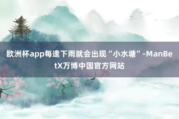 欧洲杯app每逢下雨就会出现“小水塘”-ManBetX万博中国官方网站
