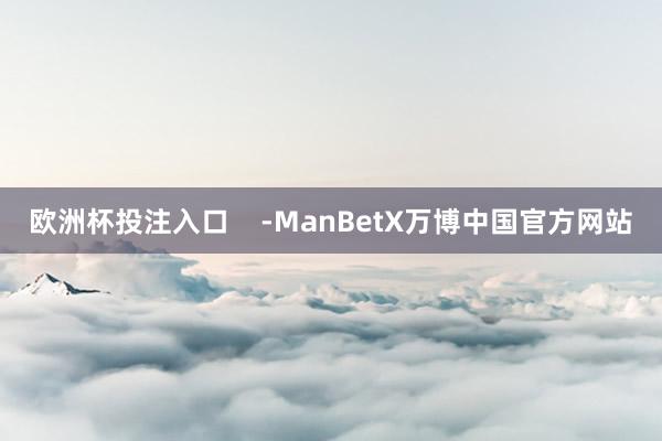 欧洲杯投注入口    -ManBetX万博中国官方网站