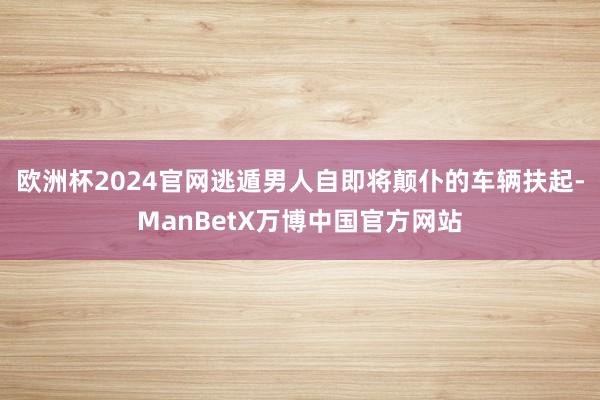 欧洲杯2024官网逃遁男人自即将颠仆的车辆扶起-ManBetX万博中国官方网站
