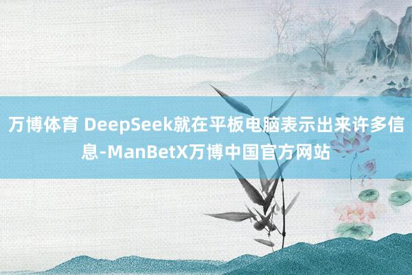 万博体育 DeepSeek就在平板电脑表示出来许多信息-ManBetX万博中国官方网站