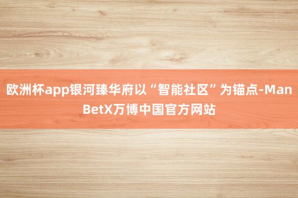 欧洲杯app银河臻华府以“智能社区”为锚点-ManBetX万博中国官方网站