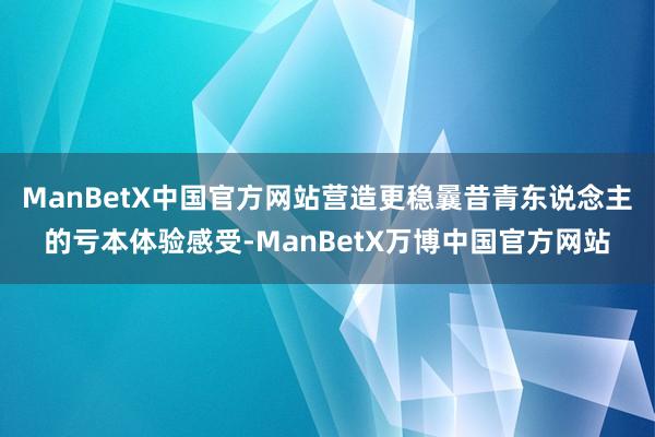 ManBetX中国官方网站营造更稳曩昔青东说念主的亏本体验感受-ManBetX万博中国官方网站