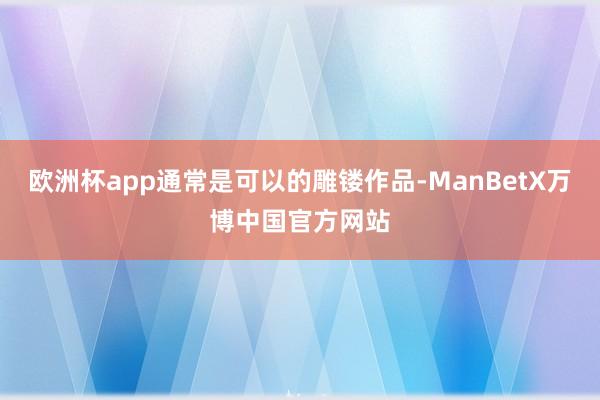 欧洲杯app通常是可以的雕镂作品-ManBetX万博中国官方网站