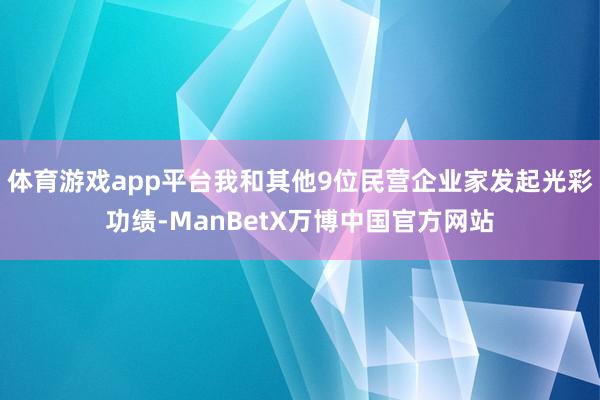 体育游戏app平台我和其他9位民营企业家发起光彩功绩-ManBetX万博中国官方网站
