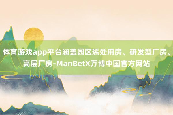 体育游戏app平台涵盖园区惩处用房、研发型厂房、高层厂房-ManBetX万博中国官方网站