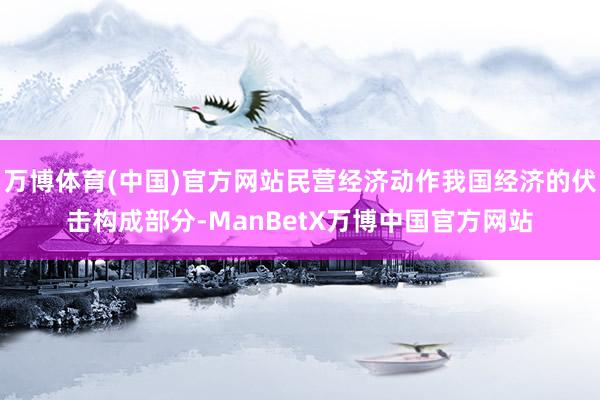 万博体育(中国)官方网站民营经济动作我国经济的伏击构成部分-ManBetX万博中国官方网站