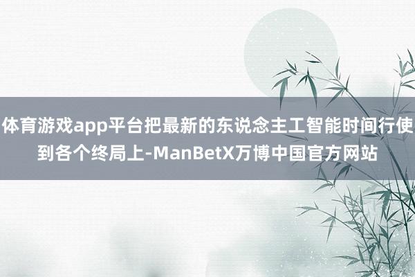 体育游戏app平台把最新的东说念主工智能时间行使到各个终局上-ManBetX万博中国官方网站