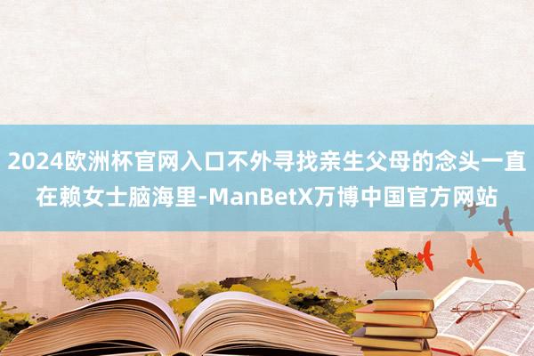2024欧洲杯官网入口不外寻找亲生父母的念头一直在赖女士脑海里-ManBetX万博中国官方网站