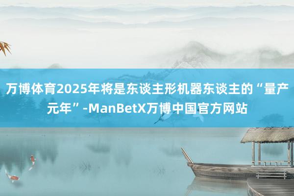 万博体育2025年将是东谈主形机器东谈主的“量产元年”-ManBetX万博中国官方网站