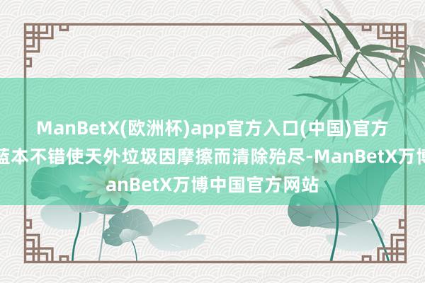 ManBetX(欧洲杯)app官方入口(中国)官方网站大气阻力蓝本不错使天外垃圾因摩擦而清除殆尽-ManBetX万博中国官方网站