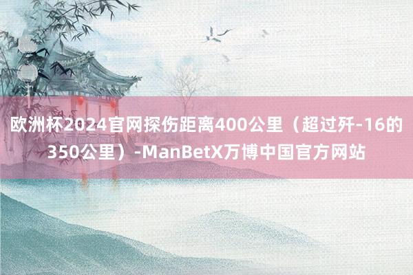 欧洲杯2024官网探伤距离400公里（超过歼-16的350公里）-ManBetX万博中国官方网站