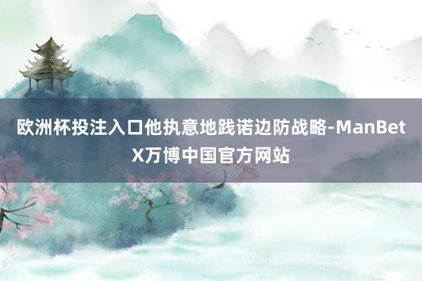 欧洲杯投注入口他执意地践诺边防战略-ManBetX万博中国官方网站