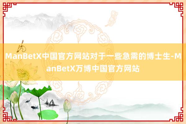 ManBetX中国官方网站对于一些急需的博士生-ManBetX万博中国官方网站