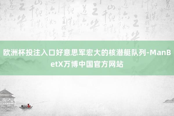 欧洲杯投注入口好意思军宏大的核潜艇队列-ManBetX万博中国官方网站