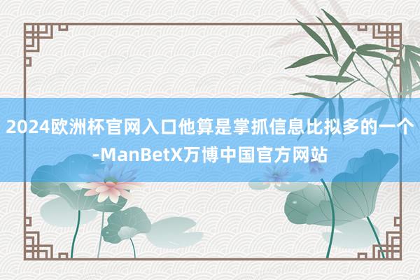 2024欧洲杯官网入口他算是掌抓信息比拟多的一个-ManBetX万博中国官方网站