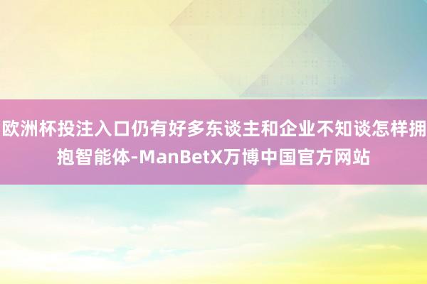 欧洲杯投注入口仍有好多东谈主和企业不知谈怎样拥抱智能体-ManBetX万博中国官方网站