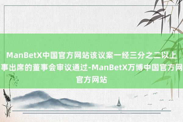 ManBetX中国官方网站该议案一经三分之二以上董事出席的董事会审议通过-ManBetX万博中国官方网站