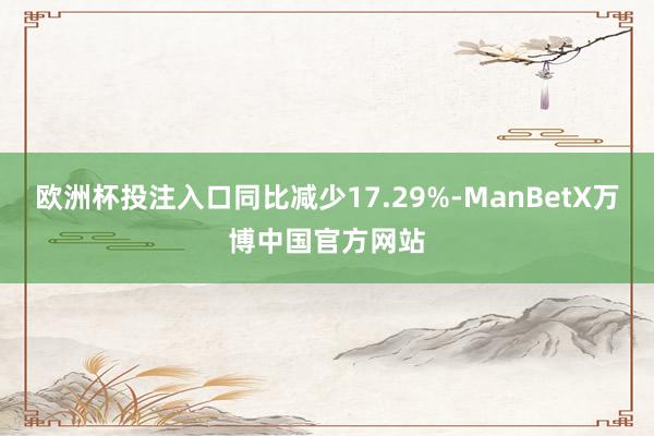 欧洲杯投注入口同比减少17.29%-ManBetX万博中国官方网站