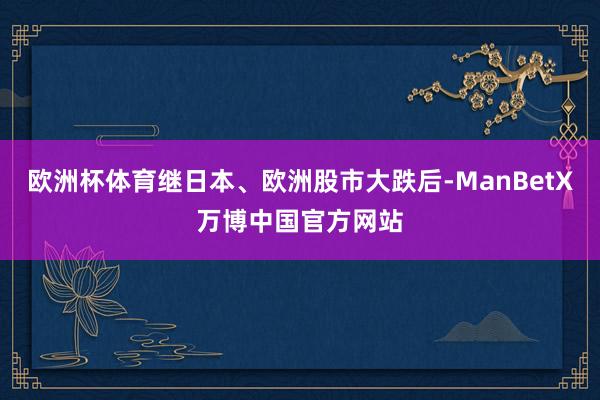 欧洲杯体育继日本、欧洲股市大跌后-ManBetX万博中国官方网站