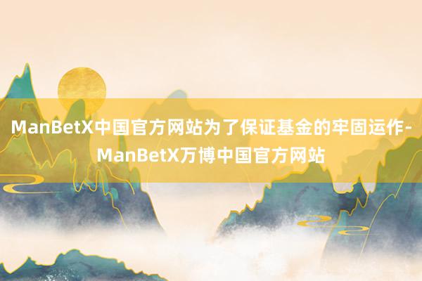 ManBetX中国官方网站为了保证基金的牢固运作-ManBetX万博中国官方网站