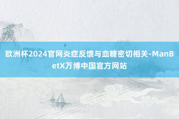 欧洲杯2024官网炎症反馈与血糖密切相关-ManBetX万博中国官方网站