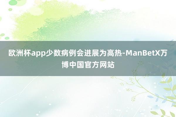 欧洲杯app少数病例会进展为高热-ManBetX万博中国官方网站