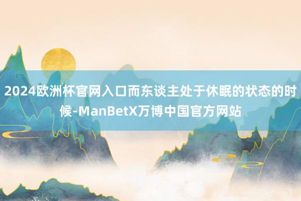 2024欧洲杯官网入口而东谈主处于休眠的状态的时候-ManBetX万博中国官方网站
