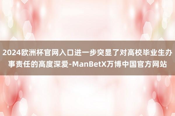 2024欧洲杯官网入口进一步突显了对高校毕业生办事责任的高度深爱-ManBetX万博中国官方网站