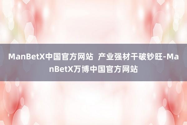 ManBetX中国官方网站  产业强材干破钞旺-ManBetX万博中国官方网站
