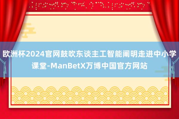 欧洲杯2024官网鼓吹东谈主工智能阐明走进中小学课堂-ManBetX万博中国官方网站