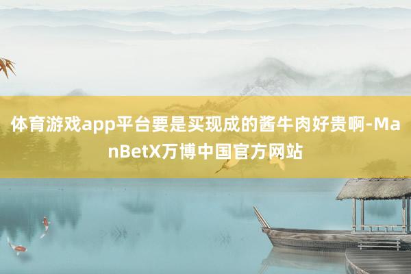 体育游戏app平台要是买现成的酱牛肉好贵啊-ManBetX万博中国官方网站