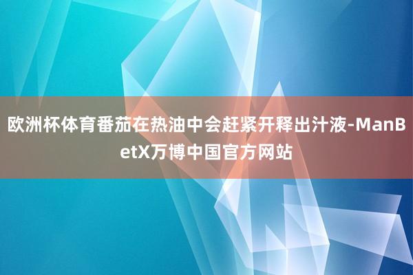 欧洲杯体育番茄在热油中会赶紧开释出汁液-ManBetX万博中国官方网站