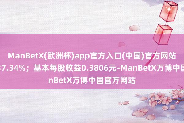 ManBetX(欧洲杯)app官方入口(中国)官方网站同比下落37.34%；基本每股收益0.3806元-ManBetX万博中国官方网站