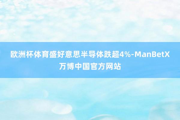 欧洲杯体育盛好意思半导体跌超4%-ManBetX万博中国官方网站