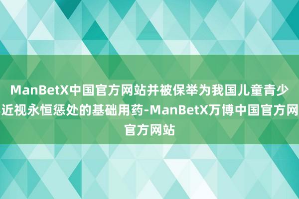 ManBetX中国官方网站并被保举为我国儿童青少年近视永恒惩处的基础用药-ManBetX万博中国官方网站