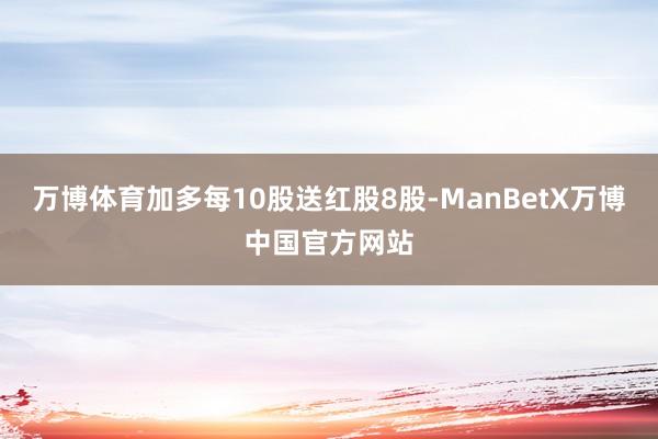 万博体育加多每10股送红股8股-ManBetX万博中国官方网站