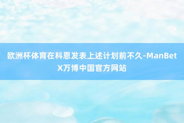 欧洲杯体育在科恩发表上述计划前不久-ManBetX万博中国官方网站